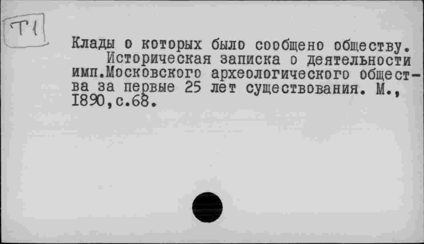 ﻿Клады о которых было сообщено обществу.
Историческая записка о деятельности имп.Московского археологического общества за первые 25 лет существования. М., 1890,с.68.